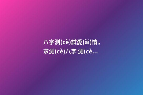 八字測(cè)試愛(ài)情，求測(cè)八字 測(cè)看愛(ài)情事業(yè)運(yùn)勢(shì) 最全八字測(cè)婚姻，八字測(cè)婚姻-第1張-觀點(diǎn)-玄機(jī)派